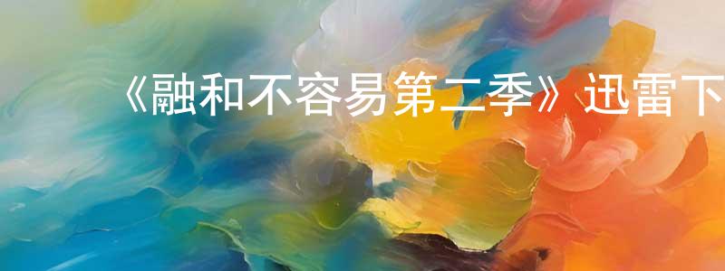 陈纪红发布《融和不容易第二季》迅雷下载/在线观看-都市情感-美剧天堂